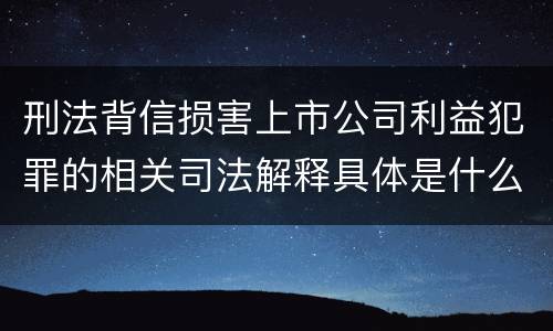 刑法背信损害上市公司利益犯罪的相关司法解释具体是什么内容