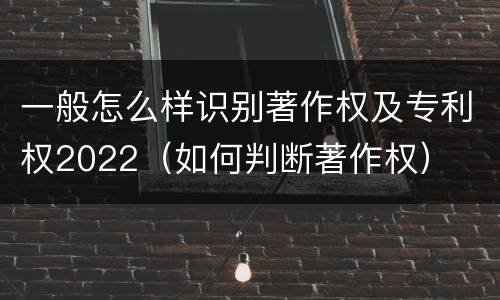 一般怎么样识别著作权及专利权2022（如何判断著作权）