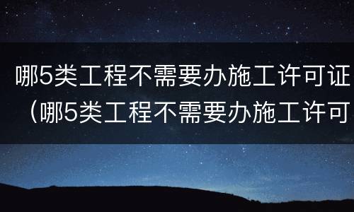 哪5类工程不需要办施工许可证（哪5类工程不需要办施工许可证的）