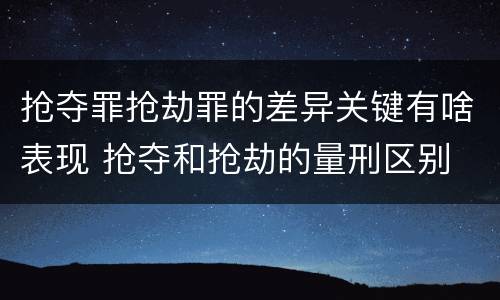 抢夺罪抢劫罪的差异关键有啥表现 抢夺和抢劫的量刑区别