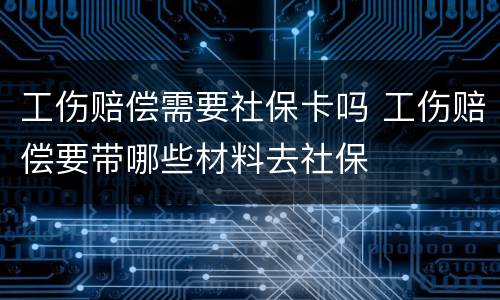 工伤赔偿需要社保卡吗 工伤赔偿要带哪些材料去社保