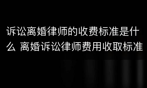 诉讼离婚律师的收费标准是什么 离婚诉讼律师费用收取标准