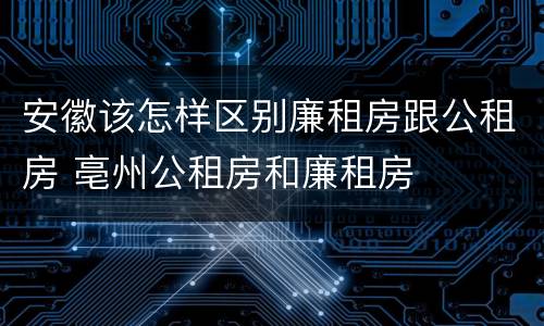 安徽该怎样区别廉租房跟公租房 亳州公租房和廉租房