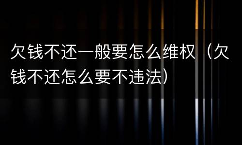 欠钱不还一般要怎么维权（欠钱不还怎么要不违法）