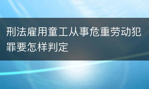 刑法雇用童工从事危重劳动犯罪要怎样判定