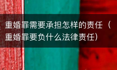 重婚罪需要承担怎样的责任（重婚罪要负什么法律责任）