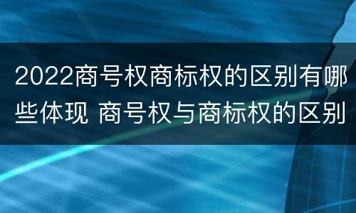 2022商号权商标权的区别有哪些体现 商号权与商标权的区别