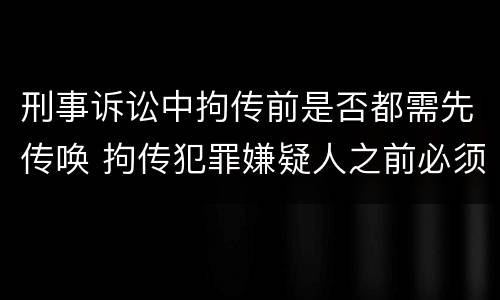 刑事诉讼中拘传前是否都需先传唤 拘传犯罪嫌疑人之前必须先传唤