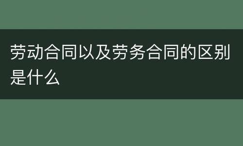 劳动合同以及劳务合同的区别是什么