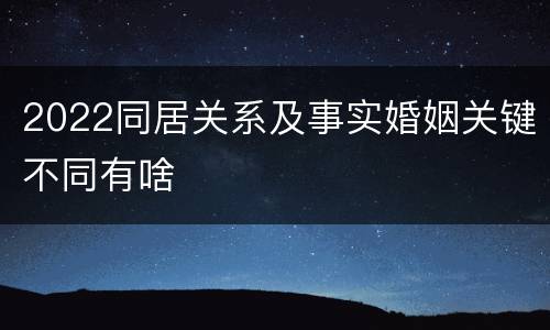 2022同居关系及事实婚姻关键不同有啥