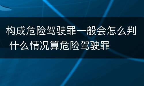 构成危险驾驶罪一般会怎么判 什么情况算危险驾驶罪