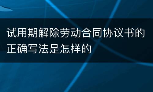 试用期解除劳动合同协议书的正确写法是怎样的