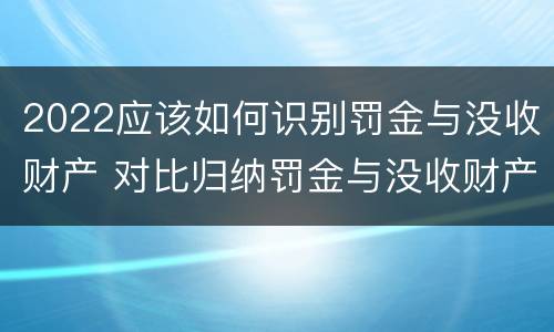 2022应该如何识别罚金与没收财产 对比归纳罚金与没收财产的联系与区别