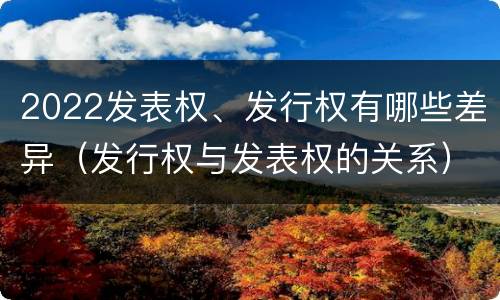 2022发表权、发行权有哪些差异（发行权与发表权的关系）