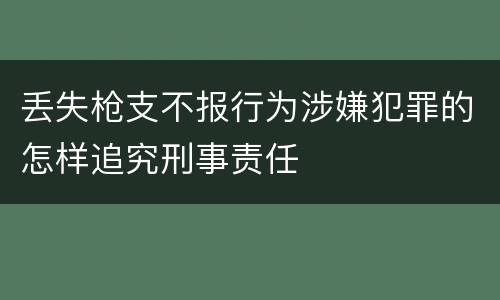 丢失枪支不报行为涉嫌犯罪的怎样追究刑事责任