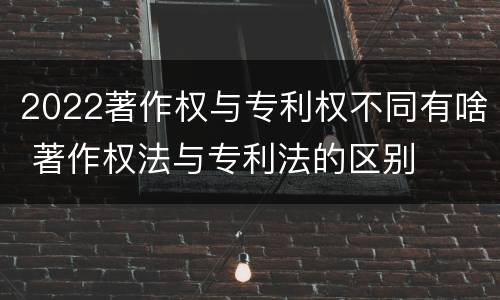 2022著作权与专利权不同有啥 著作权法与专利法的区别