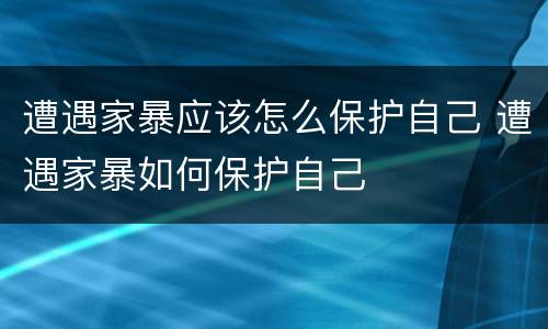 遭遇家暴应该怎么保护自己 遭遇家暴如何保护自己