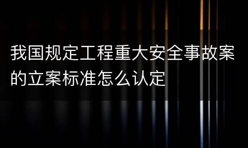 我国规定工程重大安全事故案的立案标准怎么认定