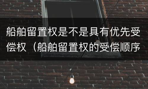 船舶留置权是不是具有优先受偿权（船舶留置权的受偿顺序）