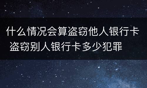 什么情况会算盗窃他人银行卡 盗窃别人银行卡多少犯罪