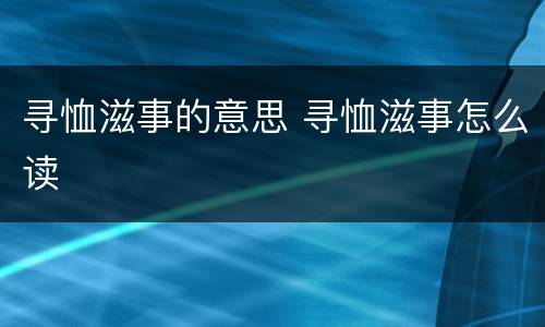 寻恤滋事的意思 寻恤滋事怎么读