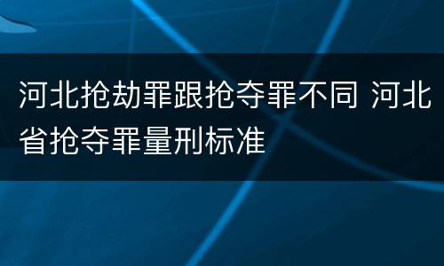 河北抢劫罪跟抢夺罪不同 河北省抢夺罪量刑标准