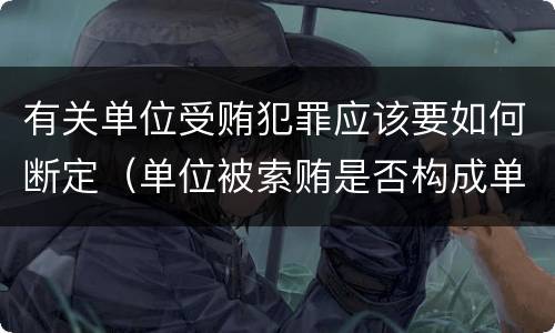 有关单位受贿犯罪应该要如何断定（单位被索贿是否构成单位犯罪）