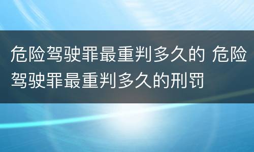 危险驾驶罪最重判多久的 危险驾驶罪最重判多久的刑罚