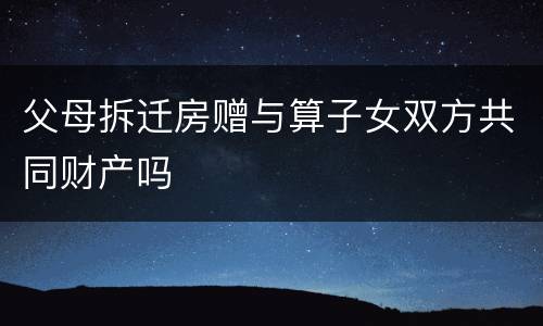 父母拆迁房赠与算子女双方共同财产吗