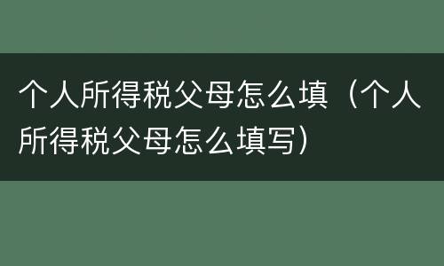 个人所得税父母怎么填（个人所得税父母怎么填写）