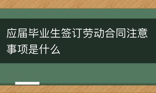 应届毕业生签订劳动合同注意事项是什么