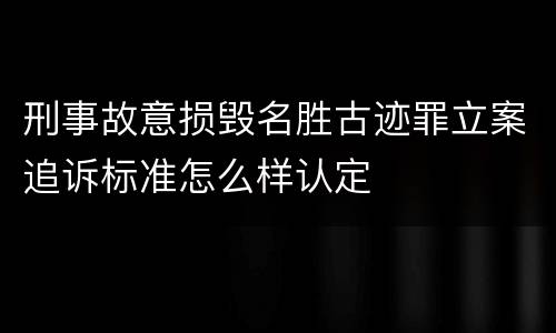 刑事故意损毁名胜古迹罪立案追诉标准怎么样认定