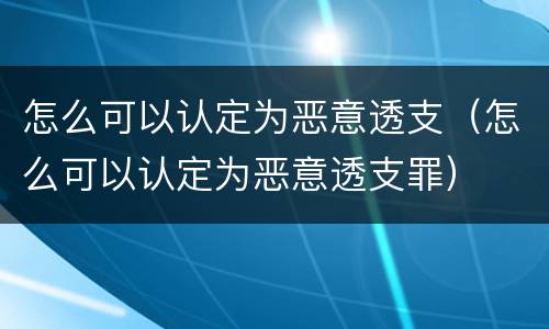 怎么可以认定为恶意透支（怎么可以认定为恶意透支罪）