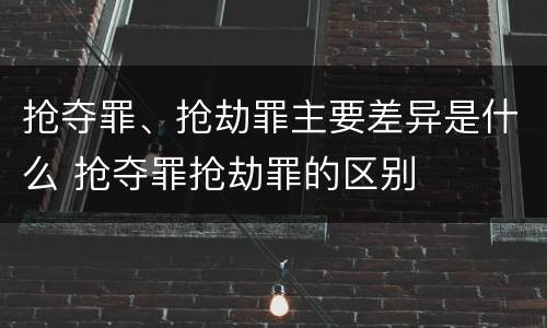 抢夺罪、抢劫罪主要差异是什么 抢夺罪抢劫罪的区别