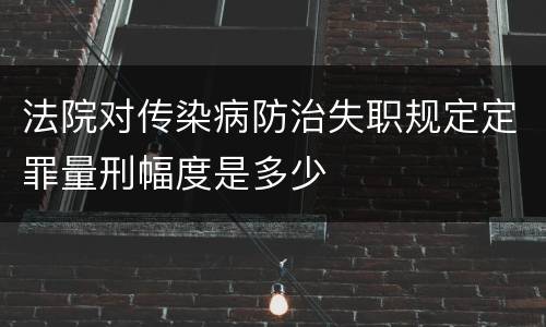 法院对传染病防治失职规定定罪量刑幅度是多少