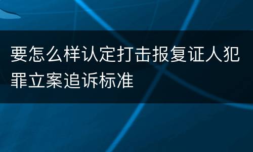 要怎么样认定打击报复证人犯罪立案追诉标准