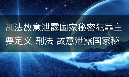 刑法故意泄露国家秘密犯罪主要定义 刑法 故意泄露国家秘密罪