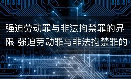 强迫劳动罪与非法拘禁罪的界限 强迫劳动罪与非法拘禁罪的界限是什么