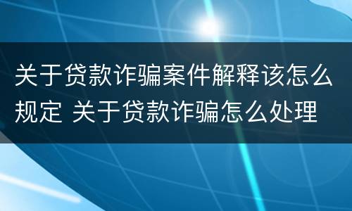 关于贷款诈骗案件解释该怎么规定 关于贷款诈骗怎么处理