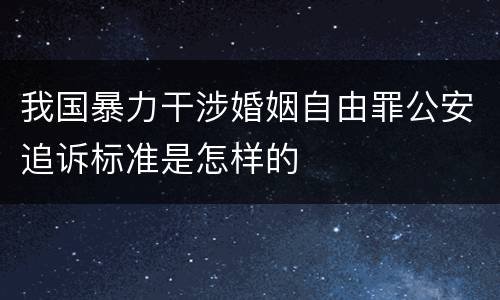 我国暴力干涉婚姻自由罪公安追诉标准是怎样的