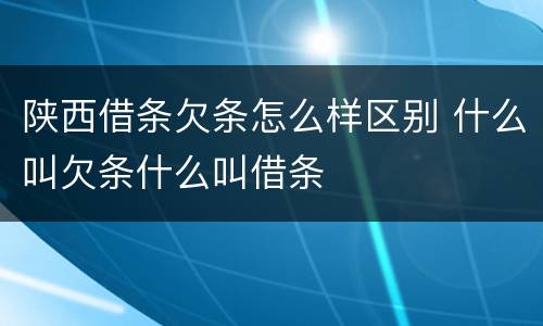 陕西借条欠条怎么样区别 什么叫欠条什么叫借条