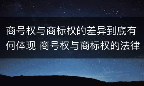 商号权与商标权的差异到底有何体现 商号权与商标权的法律冲突与解决