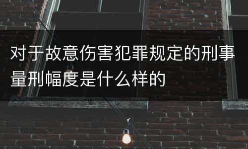 对于故意伤害犯罪规定的刑事量刑幅度是什么样的