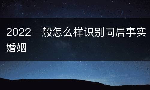 2022一般怎么样识别同居事实婚姻