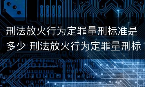 刑法放火行为定罪量刑标准是多少 刑法放火行为定罪量刑标准是多少年