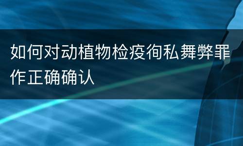 如何对动植物检疫徇私舞弊罪作正确确认