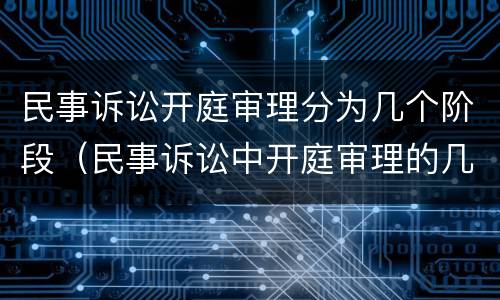 民事诉讼开庭审理分为几个阶段（民事诉讼中开庭审理的几个阶段以及各阶段的主要任务）