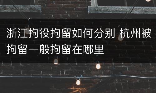 浙江拘役拘留如何分别 杭州被拘留一般拘留在哪里