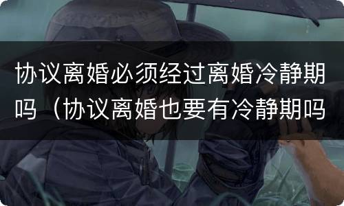 协议离婚必须经过离婚冷静期吗（协议离婚也要有冷静期吗）