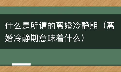 什么是所谓的离婚冷静期（离婚冷静期意味着什么）